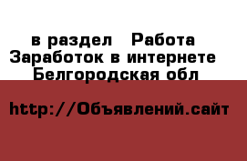  в раздел : Работа » Заработок в интернете . Белгородская обл.